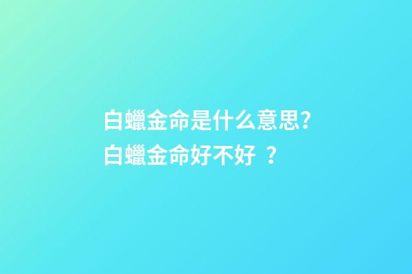 白蠟金命是什么意思？白蠟金命好不好？